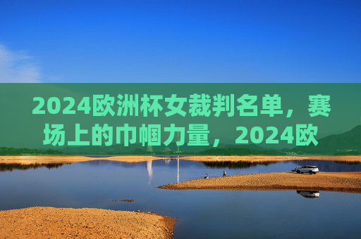 2024欧洲杯女裁判名单,赛场上的巾帼力量,2024欧洲杯女裁判,赛场巾帼力量 2024欧洲杯女裁判名单,赛场上的巾帼力量,2024欧洲杯女裁判,赛场巾帼力量