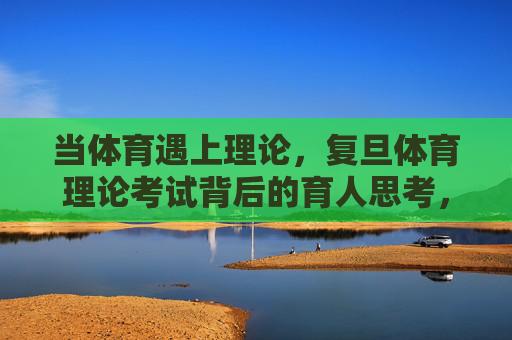 当体育遇上理论,复旦体育理论考试背后的育人思考,体育与理论的育人对话,复旦体育理论考试的思考 当体育遇上理论,复旦体育理论考试背后的育人思考,体育与理论的育人对话,复旦体育理论考试的思考