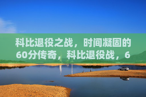 科比退役之战,时间凝固的60分传奇,科比退役战,60分凝固时间的传奇 科比退役之战,时间凝固的60分传奇,科比退役战,60分凝固时间的传奇