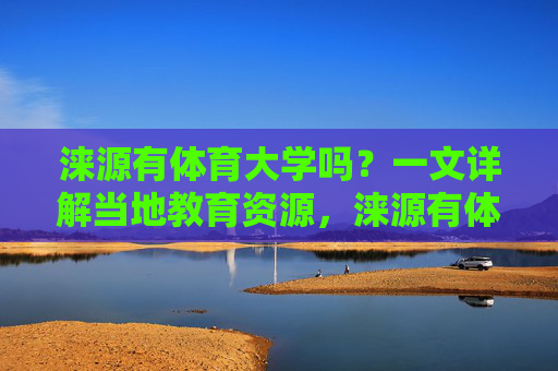 涞源有体育大学吗？一文详解当地教育资源，涞源有体育大学吗？一文详解当地教育资源