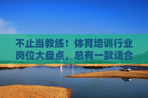 不止当教练!体育培训行业岗位大盘点,总有一款适合你,不止当教练!体育培训行业岗位大盘点,总有一款适合你 不止当教练!体育培训行业岗位大盘点,总有一款适合你,不止当教练!体育培训行业岗位大盘点,总有一款适合你