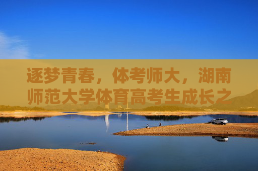 逐梦青春，体考师大，湖南师范大学体育高考生成长之路，逐梦青春，湖南师范大学体育高考生的成长之路