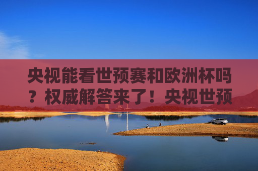 央视能看世预赛和欧洲杯吗?权威解答来了!央视世预赛欧洲杯观看权限权威解答 央视能看世预赛和欧洲杯吗?权威解答来了!央视世预赛欧洲杯观看权限权威解答