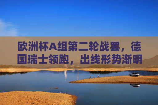 欧洲杯A组第二轮战罢,德国瑞士领跑,出线形势渐明,欧洲杯A组第二轮战罢,德国瑞士领跑 出线形势渐明 欧洲杯A组第二轮战罢,德国瑞士领跑,出线形势渐明,欧洲杯A组第二轮战罢,德国瑞士领跑 出线形势渐明
