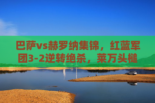 巴萨vs赫罗纳集锦,红蓝军团3-2逆转绝杀,莱万头槌定乾坤,亚马尔闪耀诺坎普,巴萨3-2逆转绝杀赫罗纳!莱万头槌定乾坤,亚马尔闪耀诺坎普 巴萨vs赫罗纳集锦,红蓝军团3-2逆转绝杀,莱万头槌定乾坤,亚马尔闪耀诺坎普,巴萨3-2逆转绝杀赫罗纳!莱万头槌定乾坤,亚马尔闪耀诺坎普