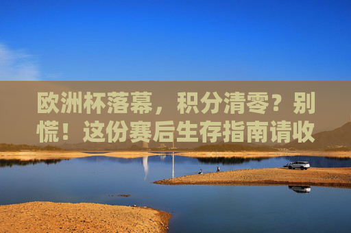 欧洲杯落幕,积分清零?别慌!这份赛后生存指南请收好,欧洲杯落幕,积分清零别慌!这份赛后生存指南收好 欧洲杯落幕,积分清零?别慌!这份赛后生存指南请收好,欧洲杯落幕,积分清零别慌!这份赛后生存指南收好
