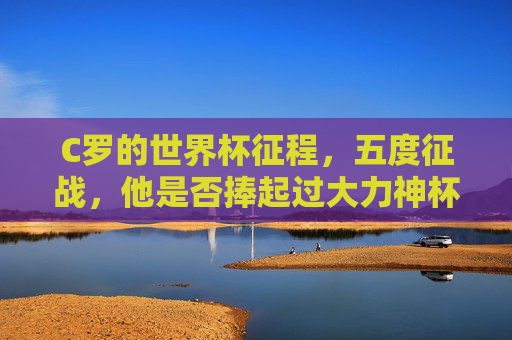 C罗的世界杯征程,五度征战,他是否捧起过大力神杯?C罗五度征战世界杯,他捧起大力神杯了吗? C罗的世界杯征程,五度征战,他是否捧起过大力神杯?C罗五度征战世界杯,他捧起大力神杯了吗?