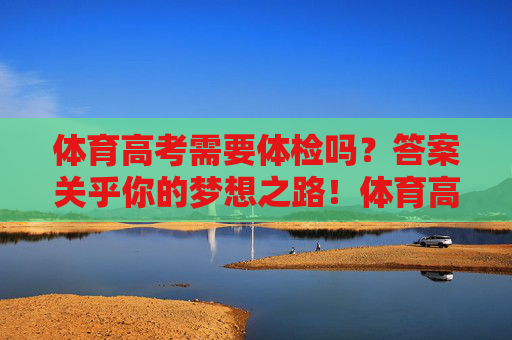 体育高考需要体检吗?答案关乎你的梦想之路!体育高考需要体检吗?答案关乎你的梦想之路! 体育高考需要体检吗?答案关乎你的梦想之路!体育高考需要体检吗?答案关乎你的梦想之路!