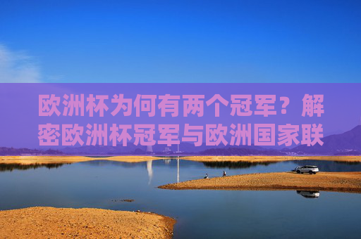 欧洲杯为何有两个冠军?解密欧洲杯冠军与欧洲国家联赛冠军的争议与并存,欧洲杯双冠军之谜,欧国联与欧洲杯冠军的争议与并存 欧洲杯为何有两个冠军?解密欧洲杯冠军与欧洲国家联赛冠军的争议与并存,欧洲杯双冠军之谜,欧国联与欧洲杯冠军的争议与并存