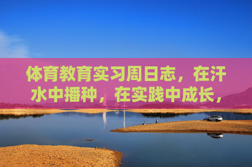 体育教育实习周日志,在汗水中播种,在实践中成长,体育教育实习周日志,汗水播种,实践成长 体育教育实习周日志,在汗水中播种,在实践中成长,体育教育实习周日志,汗水播种,实践成长