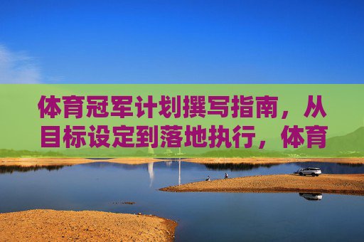 体育冠军计划撰写指南,从目标设定到落地执行,体育冠军计划撰写指南,从目标设定到落地执行 体育冠军计划撰写指南,从目标设定到落地执行,体育冠军计划撰写指南,从目标设定到落地执行