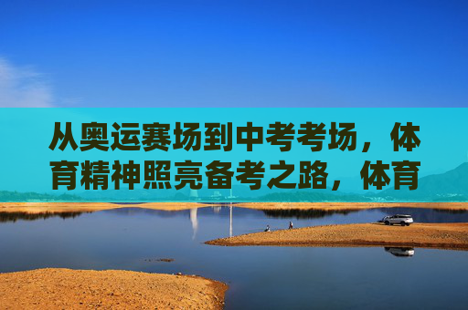 从奥运赛场到中考考场,体育精神照亮备考之路,体育精神照亮奥运赛场到中考考场之路 从奥运赛场到中考考场,体育精神照亮备考之路,体育精神照亮奥运赛场到中考考场之路
