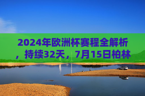 2024年欧洲杯赛程全解析，持续32天，7月15日柏林见证冠军诞生，2024年欧洲杯赛程全解析，32天激战，7月15日柏林见证冠军诞生