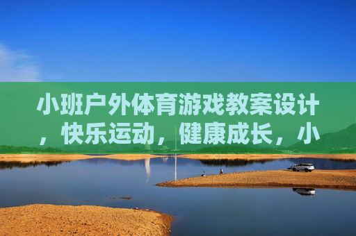 小班户外体育游戏教案设计,快乐运动,健康成长,小班户外体育游戏教案设计,快乐运动,健康成长 小班户外体育游戏教案设计,快乐运动,健康成长,小班户外体育游戏教案设计,快乐运动,健康成长