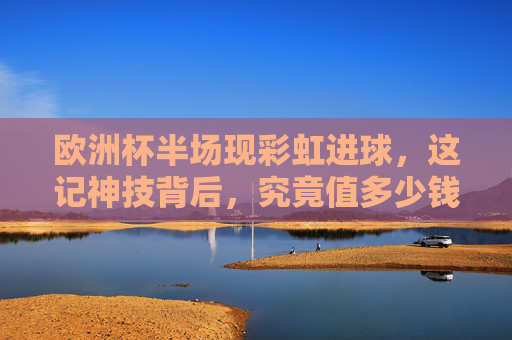 欧洲杯半场现彩虹进球,这记神技背后,究竟值多少钱?欧洲杯半场彩虹进球神技背后,究竟值多少钱? 欧洲杯半场现彩虹进球,这记神技背后,究竟值多少钱?欧洲杯半场彩虹进球神技背后,究竟值多少钱?