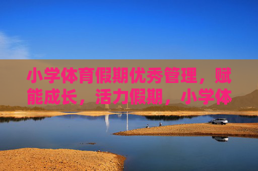 小学体育假期优秀管理,赋能成长,活力假期,小学体育假期管理,活力假期,成长赋能 小学体育假期优秀管理,赋能成长,活力假期,小学体育假期管理,活力假期,成长赋能
