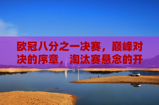 欧冠八分之一决赛,巅峰对决的序章,淘汰赛悬念的开篇,欧冠八分之一决赛,巅峰对决序章,淘汰赛悬念开篇 欧冠八分之一决赛,巅峰对决的序章,淘汰赛悬念的开篇,欧冠八分之一决赛,巅峰对决序章,淘汰赛悬念开篇