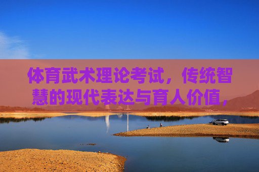 体育武术理论考试，传统智慧的现代表达与育人价值，体育武术理论考试，传统智慧现代表达的育人价值