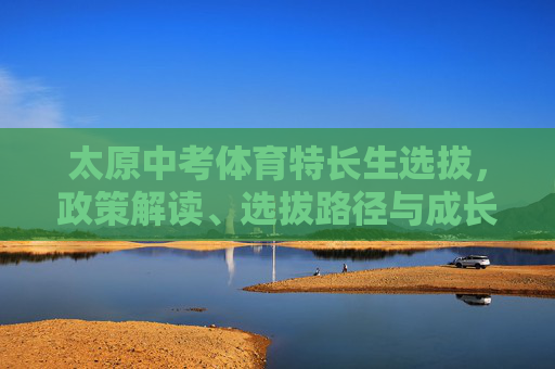 太原中考体育特长生选拔,政策解读、选拔路径与成长启示,太原中考体育特长生选拔,政策解读、选拔路径与成长启示 太原中考体育特长生选拔,政策解读、选拔路径与成长启示,太原中考体育特长生选拔,政策解读、选拔路径与成长启示