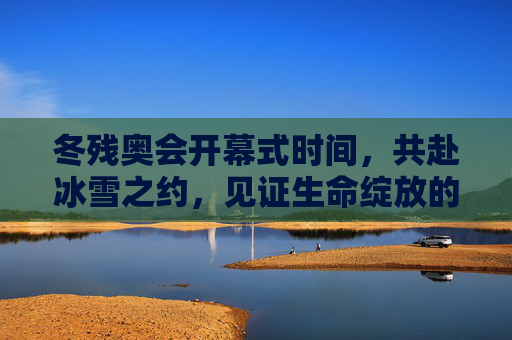 冬残奥会开幕式时间,共赴冰雪之约,见证生命绽放的温暖时刻,共赴冰雪之约,见证冬残奥会生命的温暖绽放 冬残奥会开幕式时间,共赴冰雪之约,见证生命绽放的温暖时刻,共赴冰雪之约,见证冬残奥会生命的温暖绽放