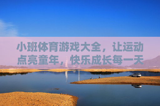 小班体育游戏大全,让运动点亮童年,快乐成长每一天,小班体育游戏,点亮童年,快乐成长每一天 小班体育游戏大全,让运动点亮童年,快乐成长每一天,小班体育游戏,点亮童年,快乐成长每一天