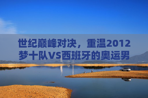 世纪巅峰对决,重温2012梦十队VS西班牙的奥运男篮经典录像,2012梦十队VS西班牙,奥运男篮世纪巅峰经典对决 世纪巅峰对决,重温2012梦十队VS西班牙的奥运男篮经典录像,2012梦十队VS西班牙,奥运男篮世纪巅峰经典对决