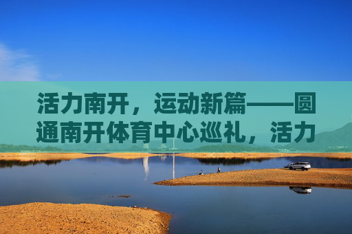 活力南开,运动新篇——圆通南开体育中心巡礼,活力南开·运动新篇——圆通南开体育中心巡礼 活力南开,运动新篇——圆通南开体育中心巡礼,活力南开·运动新篇——圆通南开体育中心巡礼