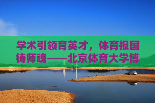 学术引领育英才,体育报国铸师魂——北京体育大学博士导师群体纪实,北体博导,学术引领育英才,体育报国铸师魂 学术引领育英才,体育报国铸师魂——北京体育大学博士导师群体纪实,北体博导,学术引领育英才,体育报国铸师魂