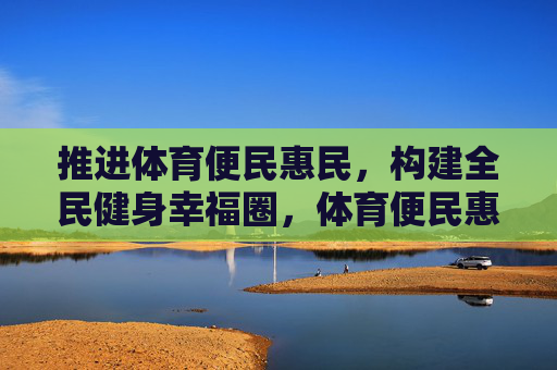 推进体育便民惠民,构建全民健身幸福圈,体育便民惠民 构建全民健身幸福圈 推进体育便民惠民,构建全民健身幸福圈,体育便民惠民 构建全民健身幸福圈