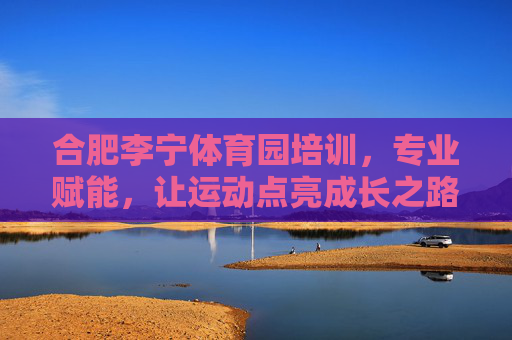 合肥李宁体育园培训,专业赋能,让运动点亮成长之路,合肥李宁体育园培训,专业赋能,运动点亮成长之路 合肥李宁体育园培训,专业赋能,让运动点亮成长之路,合肥李宁体育园培训,专业赋能,运动点亮成长之路