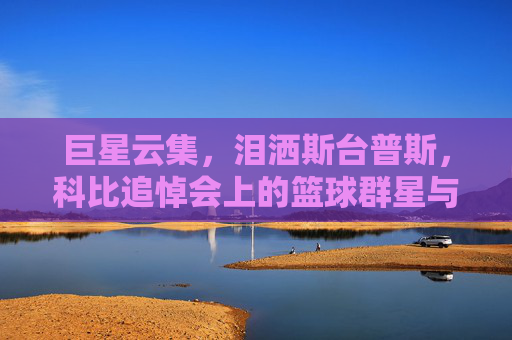 巨星云集,泪洒斯台普斯,科比追悼会上的篮球群星与永恒记忆,巨星泪洒斯台普斯,科比追悼会的永恒群星记忆 巨星云集,泪洒斯台普斯,科比追悼会上的篮球群星与永恒记忆,巨星泪洒斯台普斯,科比追悼会的永恒群星记忆