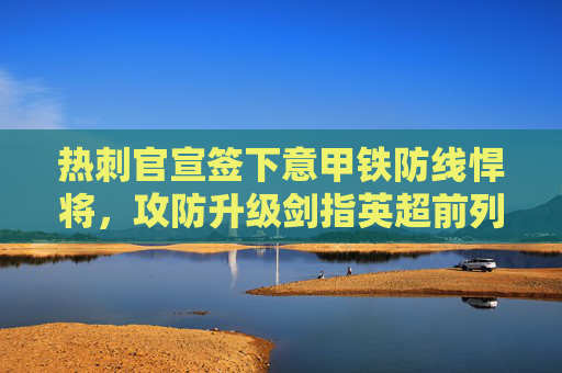 热刺官宣签下意甲铁防线悍将,攻防升级剑指英超前列,热刺官宣签意甲铁卫,攻防升级剑指英超前列 热刺官宣签下意甲铁防线悍将,攻防升级剑指英超前列,热刺官宣签意甲铁卫,攻防升级剑指英超前列