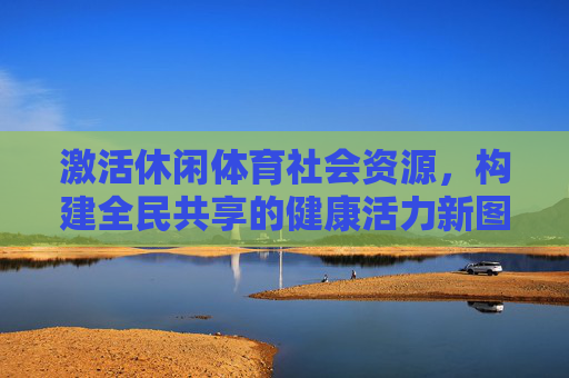 激活休闲体育社会资源,构建全民共享的健康活力新图景,激活休闲体育社会资源 构建全民共享健康活力新图景 激活休闲体育社会资源,构建全民共享的健康活力新图景,激活休闲体育社会资源 构建全民共享健康活力新图景