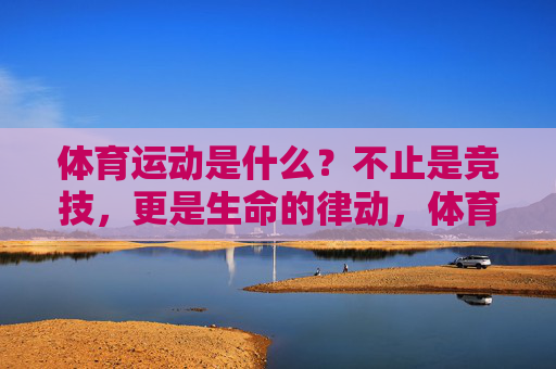 体育运动是什么?不止是竞技,更是生命的律动,体育,不止竞技,是生命的律动 体育运动是什么?不止是竞技,更是生命的律动,体育,不止竞技,是生命的律动