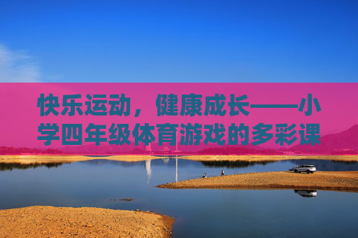 快乐运动,健康成长——小学四年级体育游戏的多彩课堂,快乐运动,健康成长——小学四年级体育游戏课堂 快乐运动,健康成长——小学四年级体育游戏的多彩课堂,快乐运动,健康成长——小学四年级体育游戏课堂