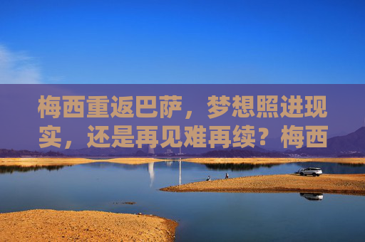 梅西重返巴萨,梦想照进现实,还是再见难再续?梅西重返巴萨,梦想成真,还是再见难续? 梅西重返巴萨,梦想照进现实,还是再见难再续?梅西重返巴萨,梦想成真,还是再见难续?