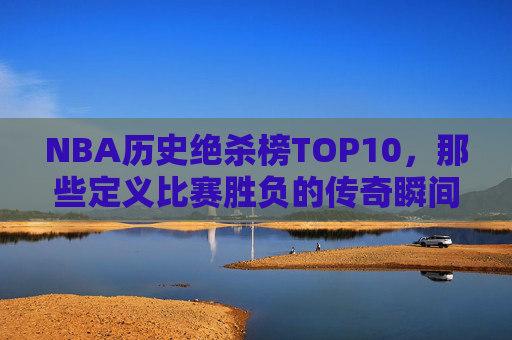 NBA历史绝杀榜TOP10,那些定义比赛胜负的传奇瞬间,NBA历史绝杀TOP10,定义胜负的传奇瞬间 NBA历史绝杀榜TOP10,那些定义比赛胜负的传奇瞬间,NBA历史绝杀TOP10,定义胜负的传奇瞬间