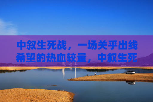 中叙生死战，一场关乎出线希望的热血较量，中叙生死战，出线希望的热血较量