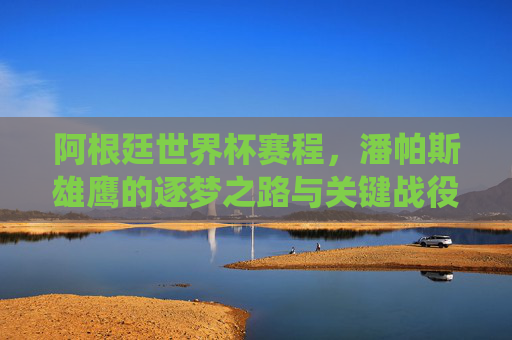 阿根廷世界杯赛程,潘帕斯雄鹰的逐梦之路与关键战役,潘帕斯雄鹰的世界杯逐梦之路,赛程与关键战役 阿根廷世界杯赛程,潘帕斯雄鹰的逐梦之路与关键战役,潘帕斯雄鹰的世界杯逐梦之路,赛程与关键战役