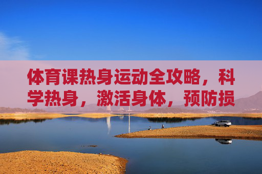 体育课热身运动全攻略,科学热身,激活身体,预防损伤,体育课科学热身全攻略,激活身体,预防损伤 体育课热身运动全攻略,科学热身,激活身体,预防损伤,体育课科学热身全攻略,激活身体,预防损伤