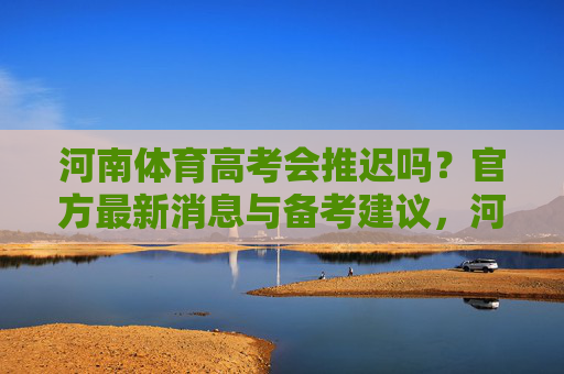 河南体育高考会推迟吗？官方最新消息与备考建议，河南体育高考推迟官方消息及备考建议