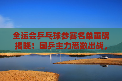 全运会乒乓球参赛名单重磅揭晓!国乒主力悉数出战,新星闪耀冲击奖牌,全运会乒乓球名单重磅揭晓,国乒主力悉数出战新星闪耀冲击奖牌 全运会乒乓球参赛名单重磅揭晓!国乒主力悉数出战,新星闪耀冲击奖牌,全运会乒乓球名单重磅揭晓,国乒主力悉数出战新星闪耀冲击奖牌