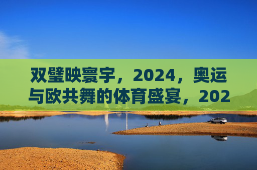 双璧映寰宇,2024,奥运与欧共舞的体育盛宴,2024双璧映寰宇,奥运欧共舞体育盛宴 双璧映寰宇,2024,奥运与欧共舞的体育盛宴,2024双璧映寰宇,奥运欧共舞体育盛宴