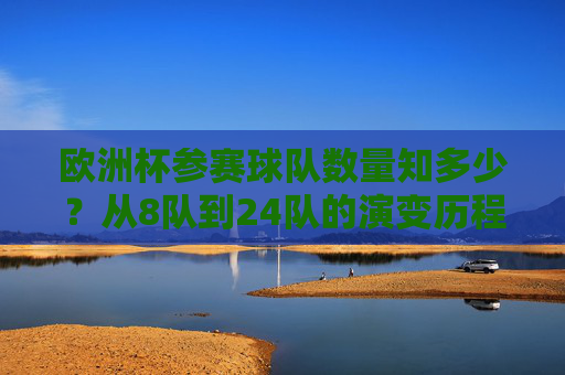 欧洲杯参赛球队数量知多少?从8队到24队的演变历程,欧洲杯参赛球队数,8队到24队的演变 欧洲杯参赛球队数量知多少?从8队到24队的演变历程,欧洲杯参赛球队数,8队到24队的演变