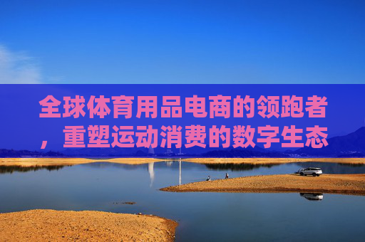 全球体育用品电商的领跑者,重塑运动消费的数字生态,全球体育用品电商领跑者,重塑运动消费数字生态 全球体育用品电商的领跑者,重塑运动消费的数字生态,全球体育用品电商领跑者,重塑运动消费数字生态