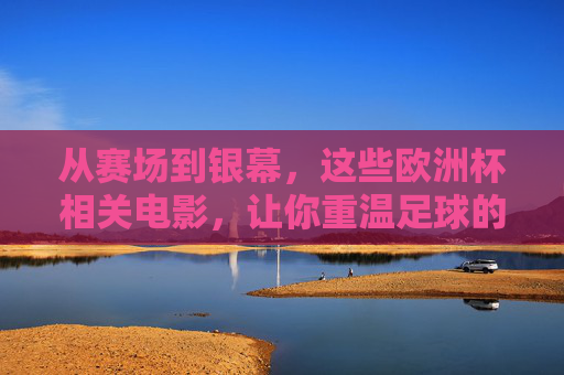 从赛场到银幕,这些欧洲杯相关电影,让你重温足球的荣光与热血!从赛场到银幕,欧洲杯电影的荣光与热血 从赛场到银幕,这些欧洲杯相关电影,让你重温足球的荣光与热血!从赛场到银幕,欧洲杯电影的荣光与热血