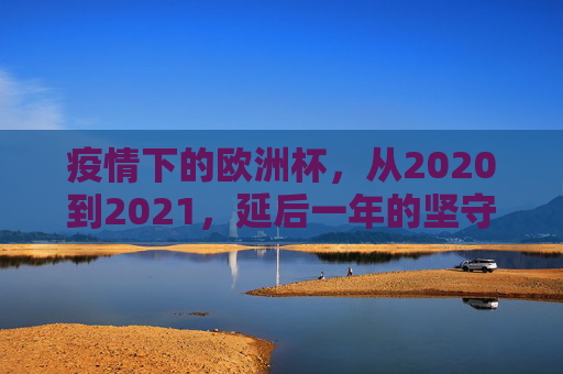 疫情下的欧洲杯,从2020到2021,延后一年的坚守与重启,2020-2021疫情下的欧洲杯,延后一年的坚守与重启 疫情下的欧洲杯,从2020到2021,延后一年的坚守与重启,2020-2021疫情下的欧洲杯,延后一年的坚守与重启