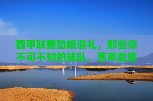 西甲联赛劲旅巡礼,那些你不可不知的球队,西甲劲旅巡礼,不可不知的球队 西甲联赛劲旅巡礼,那些你不可不知的球队,西甲劲旅巡礼,不可不知的球队