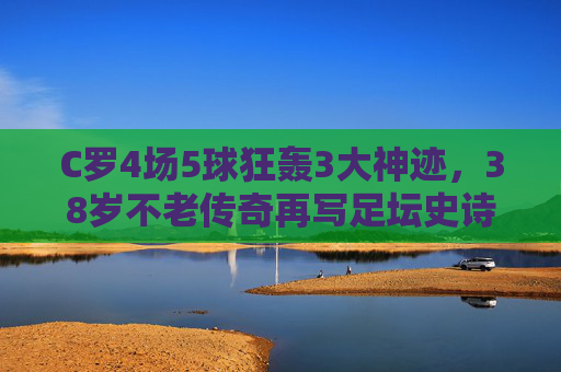 C罗4场5球狂轰3大神迹,38岁不老传奇再写足坛史诗!C罗38岁4场5球,不老传奇再书足坛史诗! C罗4场5球狂轰3大神迹,38岁不老传奇再写足坛史诗!C罗38岁4场5球,不老传奇再书足坛史诗!