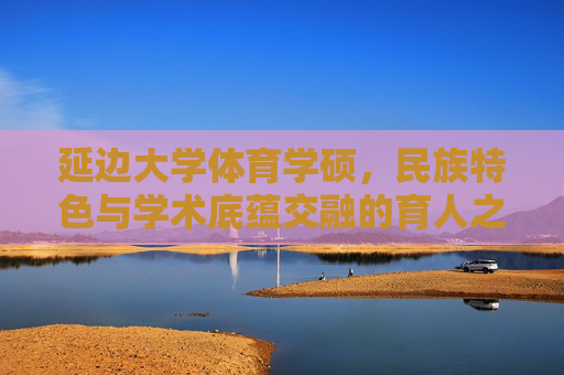延边大学体育学硕,民族特色与学术底蕴交融的育人之路,延边大学体育学硕,民族特色与学术底蕴交融育人之路 延边大学体育学硕,民族特色与学术底蕴交融的育人之路,延边大学体育学硕,民族特色与学术底蕴交融育人之路